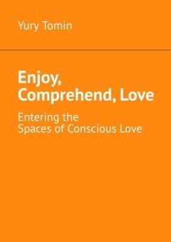 Обложка книги «Enjoy, Comprehend, Love. Entering the Spaces of Conscious Love» — Yury Tomin