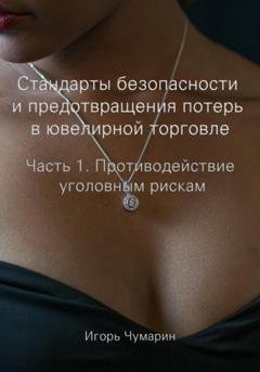 Обложка книги «Стандарты безопасности и предотвращения потерь в ювелирной торговле. Часть 1. Противодействие уголовным рискам» — Игорь Чумарин
