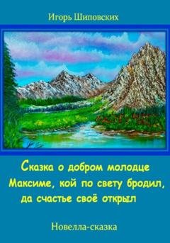 Обложка книги «Сказка о добром молодце Максиме, кой по свету бродил, да счастье своё открыл» — Игорь Дасиевич Шиповских