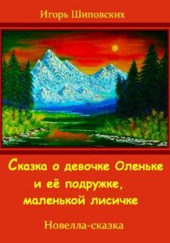 Обложка книги «Сказка о девочке Оленьке и её подружке, маленькой лисичке» — Игорь Дасиевич Шиповских