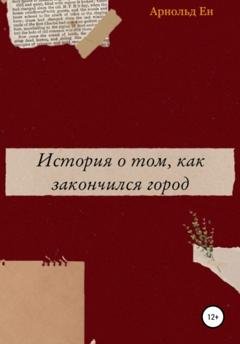 Обложка книги «История о том, как закончился город» — Арнольд Ен