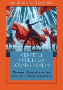 Обложка книги «Секреты успешных коммуникаций. Эффективные приемы, которые помогают легко достигать ваших целей. Книга-тренинг Версия 2.0» — Марина Юрьевна Коноваленко