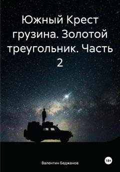 Обложка книги «Южный Крест грузина. Золотой треугольник. Часть 2» — Валентин Беджанов