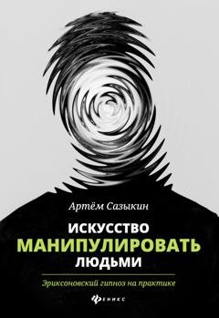 Обложка книги «Искусство манипулировать людьми. Эриксоновский гипноз на практике» — Артем Сазыкин