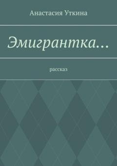 Обложка книги «Эмигрантка… Рассказ» — Анастасия Уткина