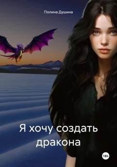 Обложка книги «Я хочу создать дракона» — Полина Душина