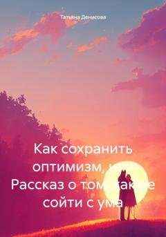 Обложка книги «Как сохранить оптимизм, или Рассказ о том, как не сойти с ума» — Татьяна Денисова