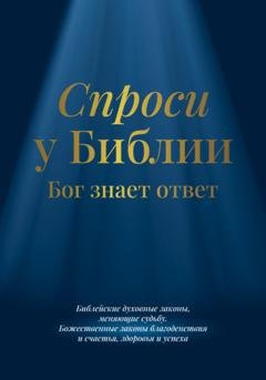 Обложка книги «Спроси у Библии. Бог знает ответ: библейские духовные законы, меняющие судьбу: божественные законы благоденствия и счастья, здоровья и успеха» — Библия