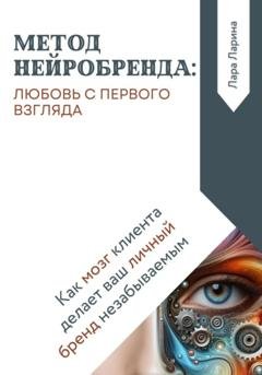 Обложка книги «Метод нейробренда: любовь с первого взгляда. Как мозг клиента сам делает ваш личный бренд незабываемым» — Лара Ларина