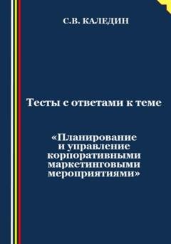 Обложка книги «Тесты с ответами к теме «Планирование и управление корпоративными маркетинговыми мероприятиями»» — Сергей Каледин