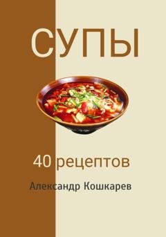 Обложка книги «Супы. 40 рецептов» — Александр Кошкарев