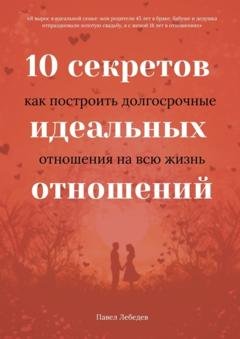 Обложка книги «10 секретов идеальных отношений. Как построить долгосрочные отношения на всю жизнь» — Павел Лебедев