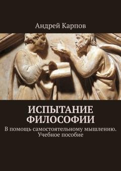 Обложка книги «Испытание философии. В помощь самостоятельному мышлению. Учебное пособие» — Андрей Карпов