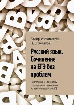 Обложка книги «Русский язык. Сочинение на ЕГЭ без проблем. Подготовка к итоговому сочинению и сочинению по тексту в формате ЕГЭ» — П. С. Беляков