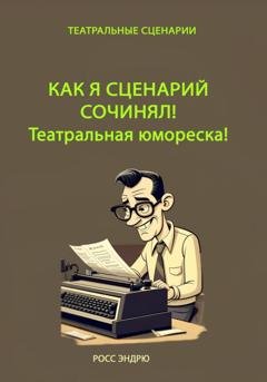 Обложка книги «Как я сценарий сочинял. Театральная юмореска» — Эндрю Росс