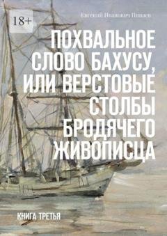 Обложка книги «Похвальное слово Бахусу, или Верстовые столбы бродячего живописца. Книга третья» — Евгений Иванович Пинаев