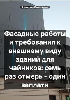 Обложка книги «Фасадные работы и требования к внешнему виду зданий: семь раз отмерь – один заплати» — Александр Калашников