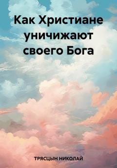 Обложка книги «Как Христиане уничижают своего Бога» — НИКОЛАЙ ТРЯСЦЫН
