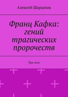 Обложка книги «Франц Кафка: гений трагических пророчеств. Три эссе» — Алексей Шарыпов