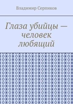 Обложка книги «Глаза убийцы – человек любящий» — Владимир Шуриевич Серпиков