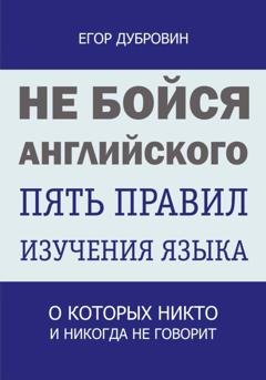 Обложка книги «Не бойся английского. Пять правил изучения языка, о которых никто и никогда не говорит» — Егор Вячеславович Дубровин