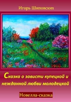 Обложка книги «Сказка о зависти купецкой и нежданной любви молодецкой» — Игорь Дасиевич Шиповских
