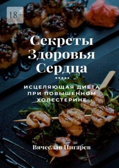 Обложка книги «Секреты здоровья сердца: исцеляющая диета при повышенном холестерине» — Вячеслав Пигарев
