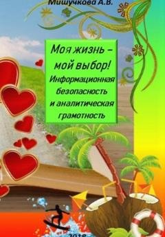 Обложка книги «Моя жизнь – мой выбор! Информационная безопасность и аналитическая грамотность» — Анна Владимировна Мишучкова