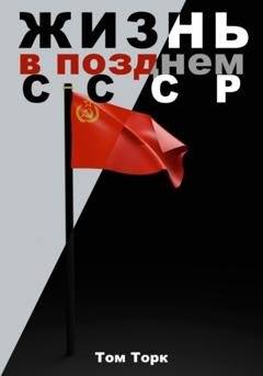 Обложка книги «Жизнь в позднем СССР» — Том Торк