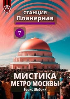 Обложка книги «Станция Планерная 7. Мистика метро Москвы» — Борис Шабрин