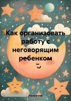 Обложка книги «Как организовать работу с неговорящим ребенком» — Елена Юрьевна Лосик