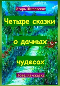 Обложка книги «Четыре сказки о дачных чудесах» — Игорь Дасиевич Шиповских
