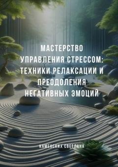 Обложка книги «Мастерство управления стрессом: Техники релаксации и преодоления негативных эмоций» — Светлана Каменских