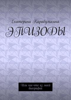 Обложка книги «Эпизоды. Или кое-что из моей биографии» — Екатерина Карабулькина
