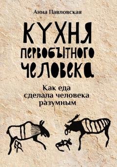 Обложка книги «Кухня первобытного человека. Как еда сделала человека разумным» — Анна Павловская