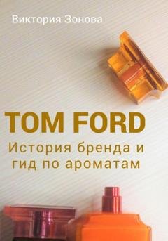Обложка книги «Tom Ford. История бренда и гид по ароматам» — Виктория Зонова