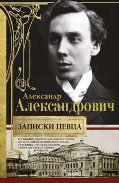 Обложка книги «Записки певца. Воспоминания прославленного тенора, артиста оперы Мариинского театра, участника «Русских сезонов» Сергея Дягилева в Париже и Лондоне» — Александр Александрович