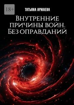 Обложка книги «Внутренние причины войн. Без оправданий» — Татьяна Аржаева