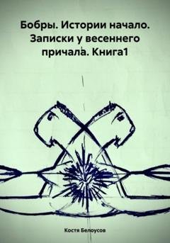 Обложка книги «Бобры. Истории начало. Записки у весеннего причала. Книга1» — Костя Белоусов