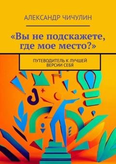 Обложка книги ««Вы не подскажете, где мое место?». Путеводитель к лучшей версии себя» — Александр Чичулин