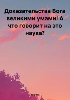 Обложка книги «Доказательства Бога великими умами! А что говорит на это наука?» — Эма Иса