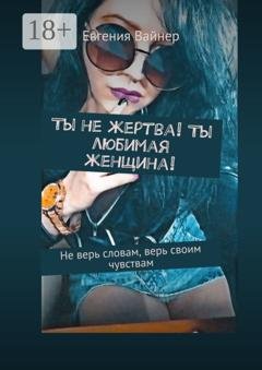 Обложка книги «Ты не жертва! Ты любимая женщина! Не верь словам, верь своим чувствам» — Евгения Вайнер