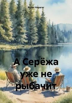 Обложка книги «А Серёжа уже не рыбачит» — Вотит Нирагаг