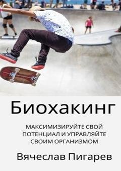 Обложка книги «Биохакинг: Максимизируйте свой потенциал и управляйте своим организмом» — Вячеслав Пигарев