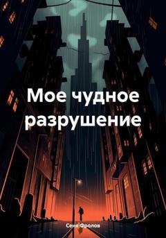 Обложка книги «Мое чудное разрушение» — Сеня Фролов