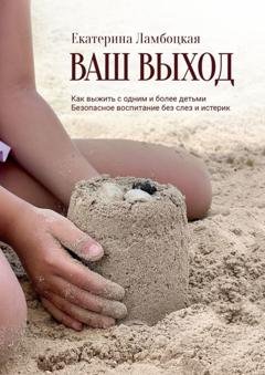 Обложка книги «Ваш выход. Как выжить с одним и более детьми. Безопасное воспитание без слез и истерик» — Екатерина Ламбоцкая