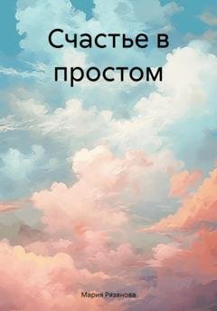 Обложка книги «Счастье в простом» — Мария Рязанова