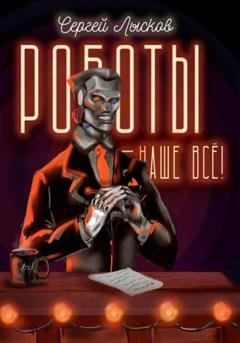 Обложка книги «Роботы – наше всё!» — Сергей Геннадьевич Лысков