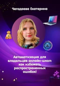 Обложка книги «Автоматизация для владельцев онлайн-школ: как избежать распространенных ошибок!» — Екатерина Владимировна Чегодаева