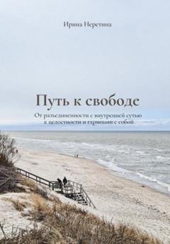Обложка книги «Путь к свободе: От разъединенности с внутренней сутью к целостности и гармонии с собой» — Ирина Неретина